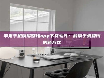 梁山苹果手机锁屏赚钱app下载软件：解锁手机赚钱的新方式