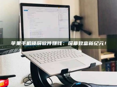 梁山苹果手机锁屏软件赚钱：屏幕致富新纪元！